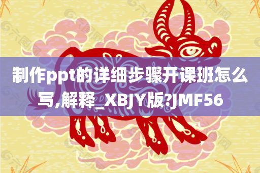 制作ppt的详细步骤开课班怎么写,解释_XBJY版?JMF56