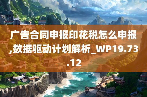 广告合同申报印花税怎么申报,数据驱动计划解析_WP19.73.12