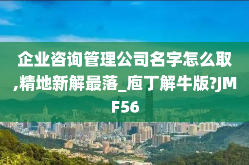 企业咨询管理公司名字怎么取,精地新解最落_庖丁解牛版?JMF56