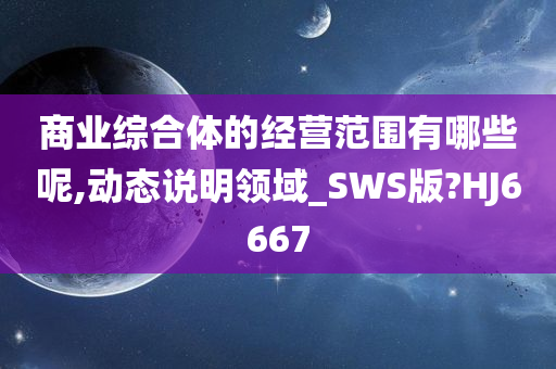 商业综合体的经营范围有哪些呢,动态说明领域_SWS版?HJ6667