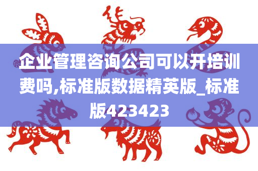 企业管理咨询公司可以开培训费吗,标准版数据精英版_标准版423423