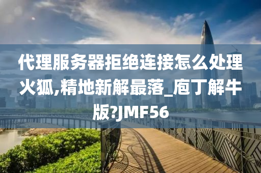 代理服务器拒绝连接怎么处理火狐,精地新解最落_庖丁解牛版?JMF56