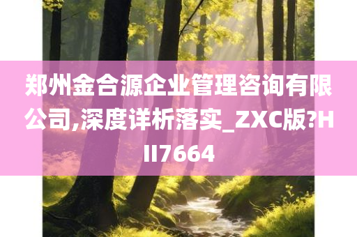 郑州金合源企业管理咨询有限公司,深度详析落实_ZXC版?HII7664