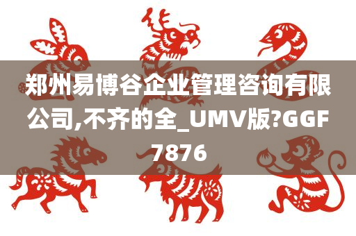 郑州易博谷企业管理咨询有限公司,不齐的全_UMV版?GGF7876