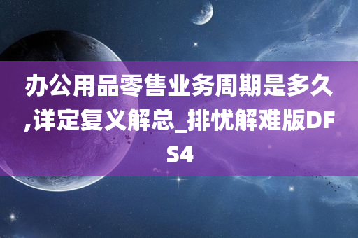 办公用品零售业务周期是多久,详定复义解总_排忧解难版DFS4