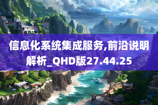 信息化系统集成服务,前沿说明解析_QHD版27.44.25