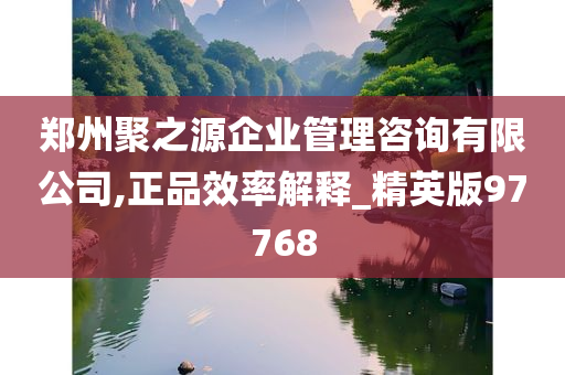 郑州聚之源企业管理咨询有限公司,正品效率解释_精英版97768