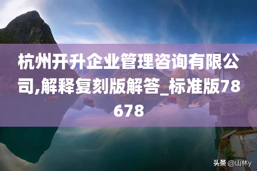 杭州开升企业管理咨询有限公司,解释复刻版解答_标准版78678