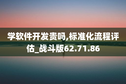 学软件开发贵吗,标准化流程评估_战斗版62.71.86