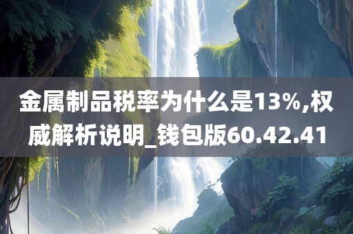 金属制品税率为什么是13%,权威解析说明_钱包版60.42.41