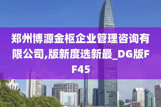 郑州博源金枢企业管理咨询有限公司,版新度选新最_DG版FF45