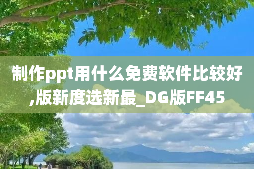 制作ppt用什么免费软件比较好,版新度选新最_DG版FF45