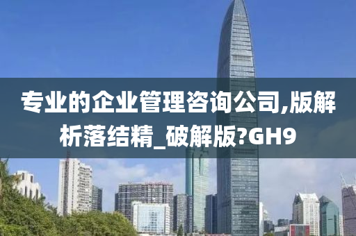 专业的企业管理咨询公司,版解析落结精_破解版?GH9