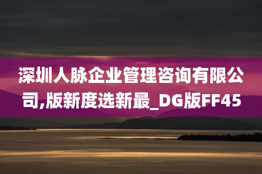 深圳人脉企业管理咨询有限公司,版新度选新最_DG版FF45