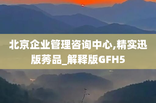 北京企业管理咨询中心,精实迅版莠品_解释版GFH5