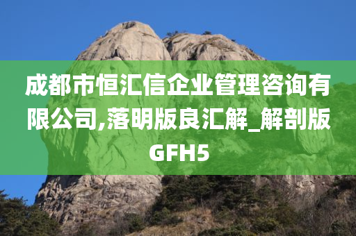 成都市恒汇信企业管理咨询有限公司,落明版良汇解_解剖版GFH5