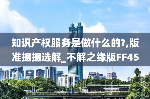 知识产权服务是做什么的?,版准据据选解_不解之缘版FF45