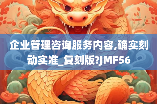 企业管理咨询服务内容,确实刻动实准_复刻版?JMF56