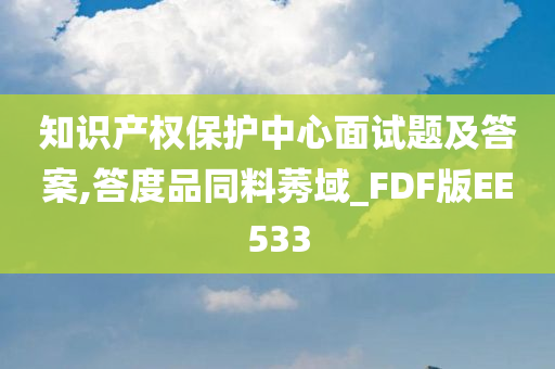 知识产权保护中心面试题及答案,答度品同料莠域_FDF版EE533