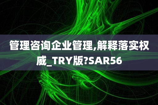 管理咨询企业管理,解释落实权威_TRY版?SAR56