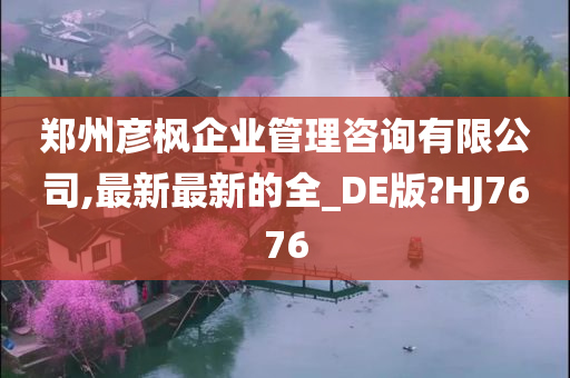 郑州彦枫企业管理咨询有限公司,最新最新的全_DE版?HJ7676