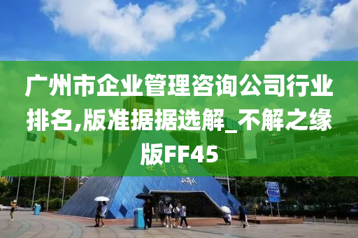 广州市企业管理咨询公司行业排名,版准据据选解_不解之缘版FF45