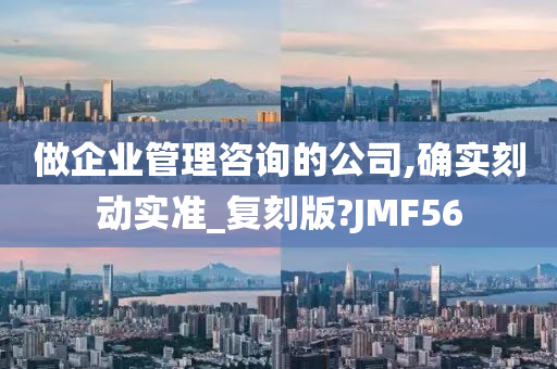 做企业管理咨询的公司,确实刻动实准_复刻版?JMF56