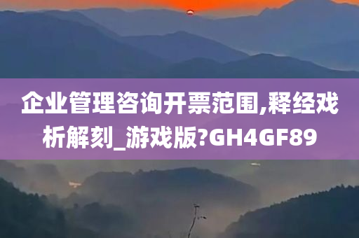 企业管理咨询开票范围,释经戏析解刻_游戏版?GH4GF89