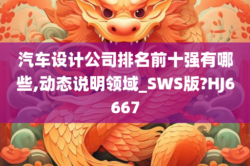 汽车设计公司排名前十强有哪些,动态说明领域_SWS版?HJ6667