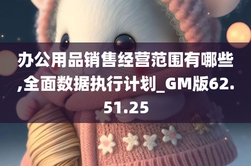 办公用品销售经营范围有哪些,全面数据执行计划_GM版62.51.25