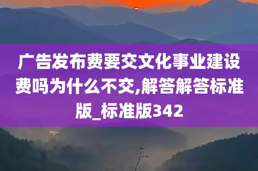 广告发布费要交文化事业建设费吗为什么不交,解答解答标准版_标准版342