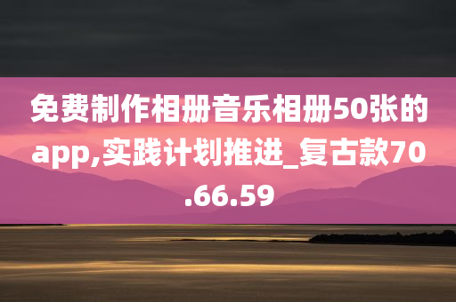 免费制作相册音乐相册50张的app,实践计划推进_复古款70.66.59