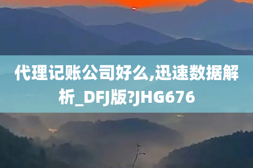 代理记账公司好么,迅速数据解析_DFJ版?JHG676