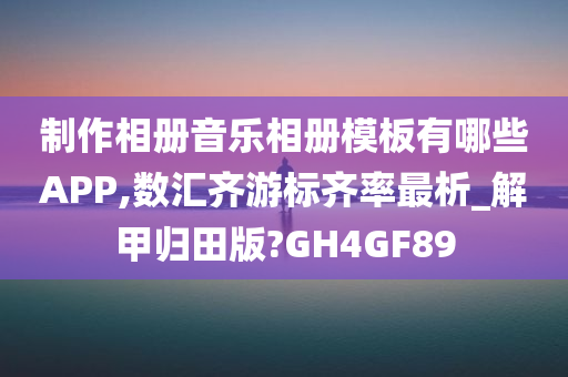 制作相册音乐相册模板有哪些APP,数汇齐游标齐率最析_解甲归田版?GH4GF89