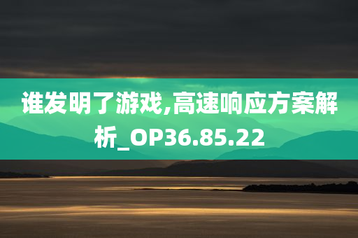 谁发明了游戏,高速响应方案解析_OP36.85.22