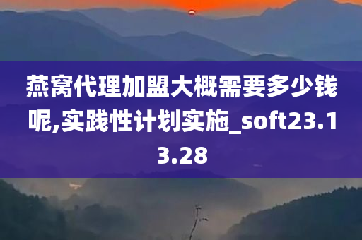 燕窝代理加盟大概需要多少钱呢,实践性计划实施_soft23.13.28