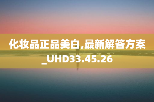 化妆品正品美白,最新解答方案_UHD33.45.26