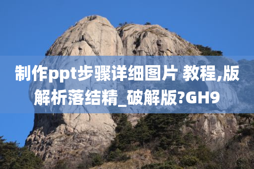 制作ppt步骤详细图片 教程,版解析落结精_破解版?GH9