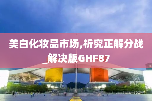 美白化妆品市场,析究正解分战_解决版GHF87