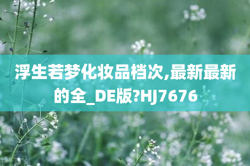 浮生若梦化妆品档次,最新最新的全_DE版?HJ7676