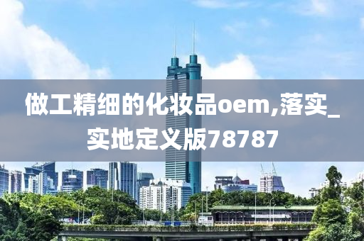 做工精细的化妆品oem,落实_实地定义版78787