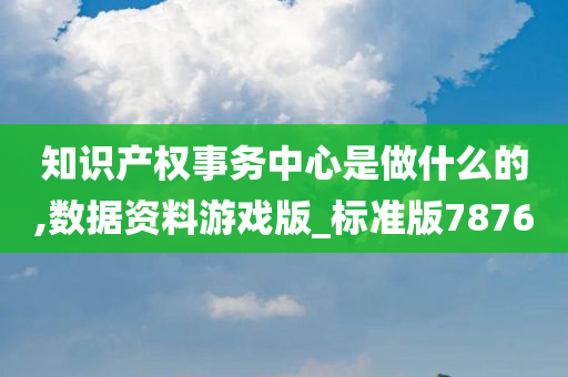 知识产权事务中心是做什么的,数据资料游戏版_标准版7876