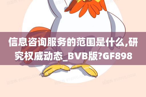 信息咨询服务的范围是什么,研究权威动态_BVB版?GF898