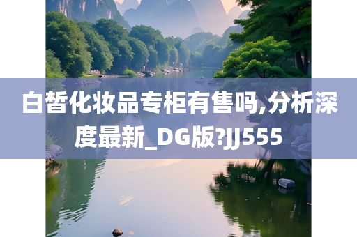 白皙化妆品专柜有售吗,分析深度最新_DG版?JJ555