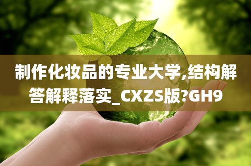 制作化妆品的专业大学,结构解答解释落实_CXZS版?GH9