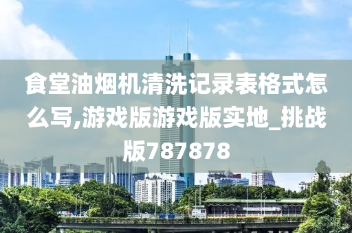 食堂油烟机清洗记录表格式怎么写,游戏版游戏版实地_挑战版787878