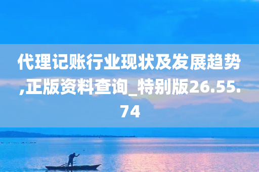 代理记账行业现状及发展趋势,正版资料查询_特别版26.55.74