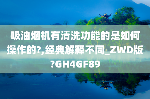 吸油烟机有清洗功能的是如何操作的?,经典解释不同_ZWD版?GH4GF89