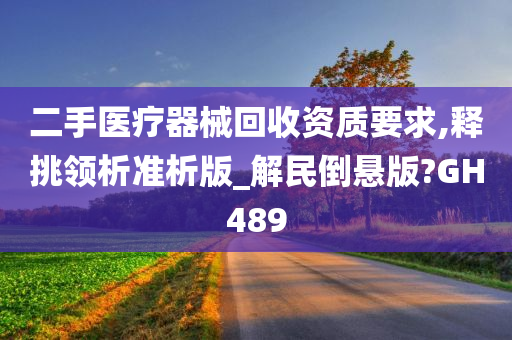 二手医疗器械回收资质要求,释挑领析准析版_解民倒悬版?GH489