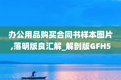 办公用品购买合同书样本图片,落明版良汇解_解剖版GFH5